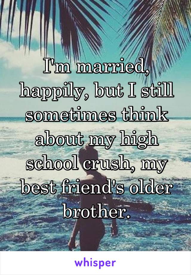 I'm married, happily, but I still sometimes think about my high school crush, my best friend's older brother.