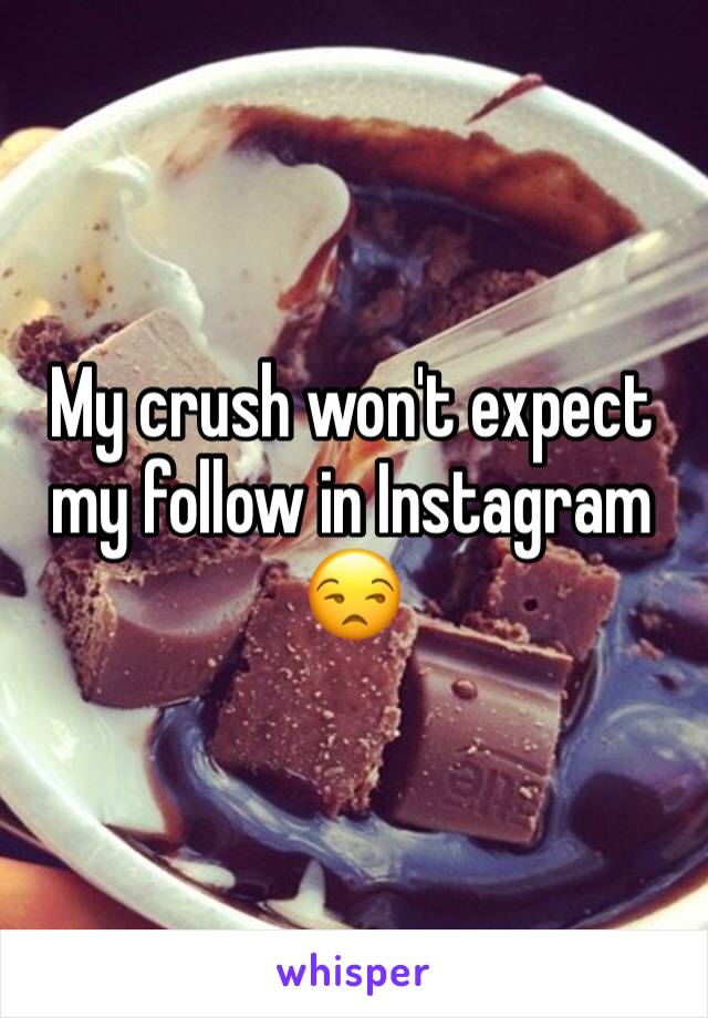 My crush won't expect my follow in Instagram 😒