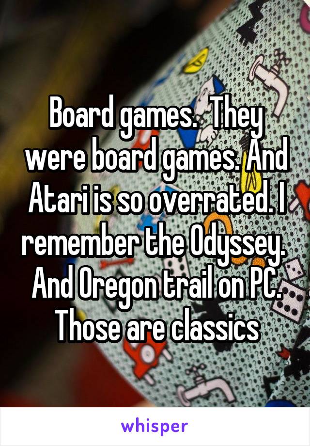 Board games.  They were board games. And Atari is so overrated. I remember the Odyssey.  And Oregon trail on PC. Those are classics