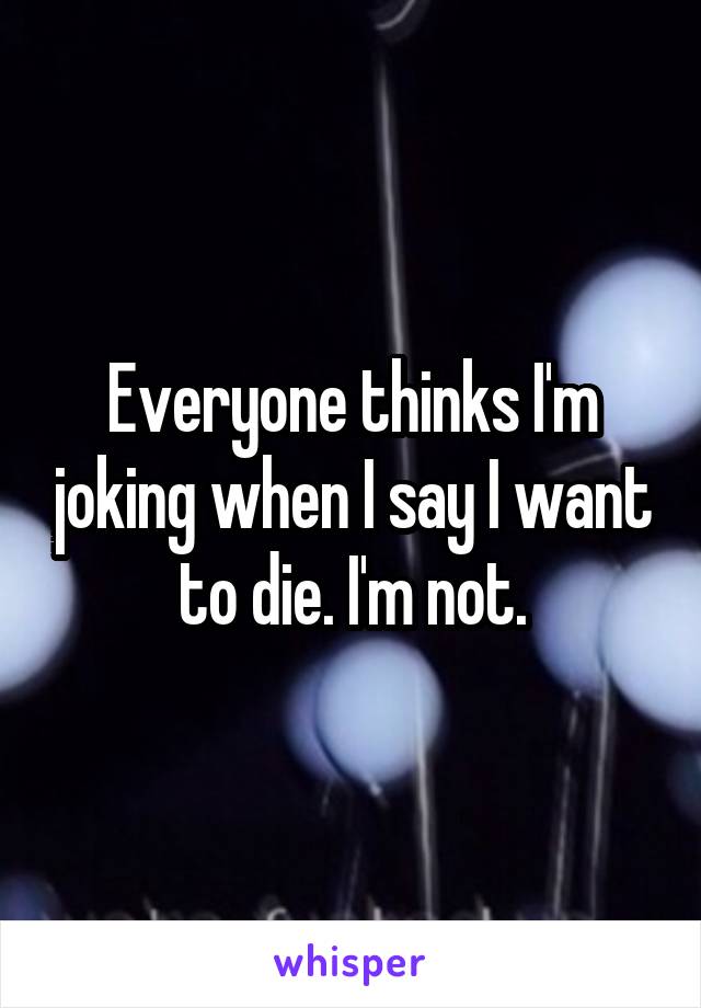 Everyone thinks I'm joking when I say I want to die. I'm not.