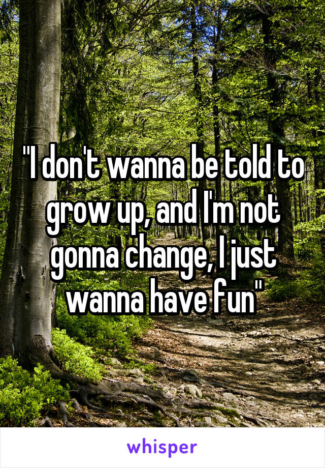 "I don't wanna be told to grow up, and I'm not gonna change, I just wanna have fun"