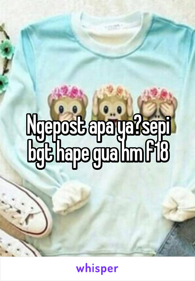 Ngepost apa ya?sepi bgt hape gua hm f18