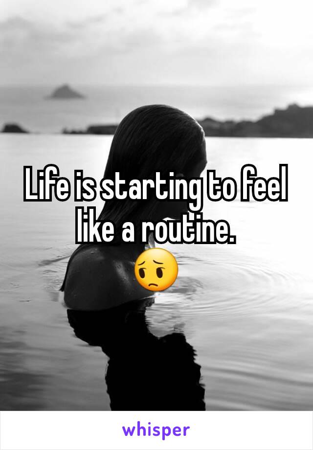 Life is starting to feel like a routine.
😔