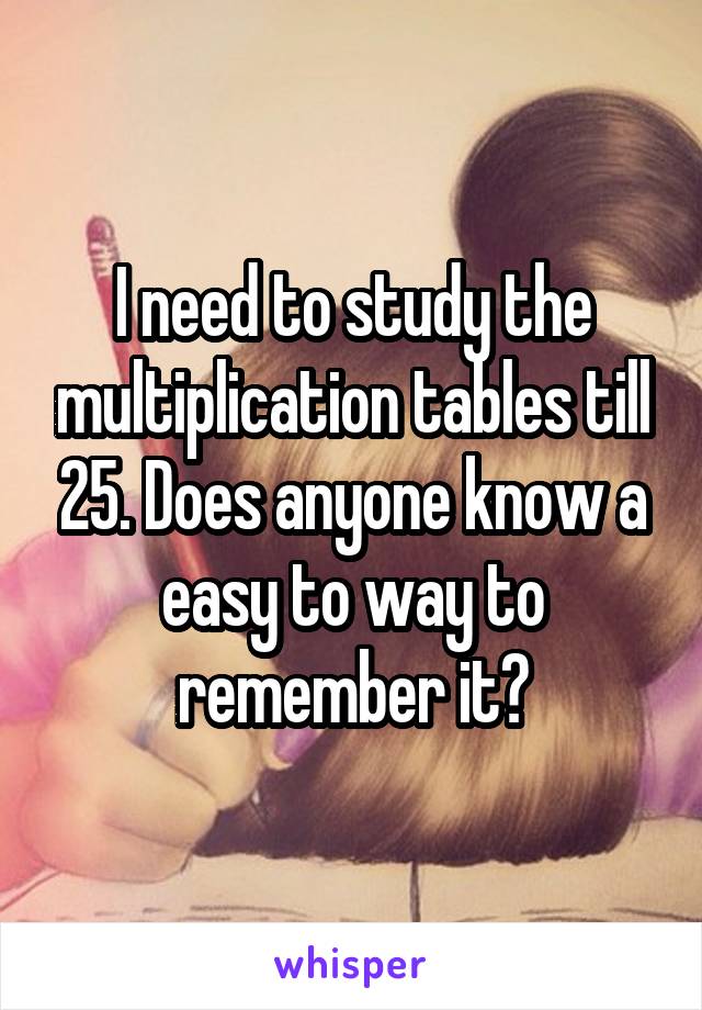 I need to study the multiplication tables till 25. Does anyone know a easy to way to remember it?