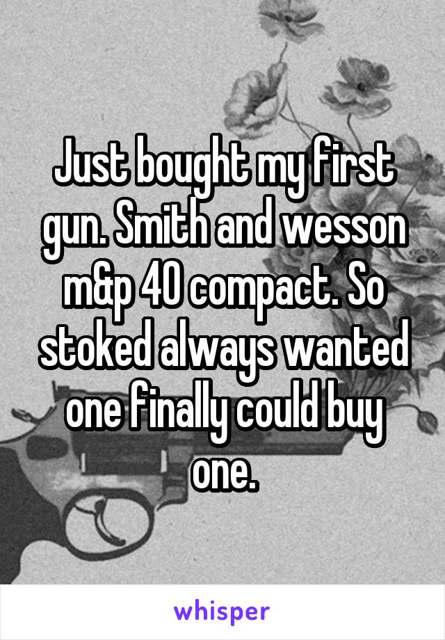 Just bought my first gun. Smith and wesson m&p 40 compact. So stoked always wanted one finally could buy one.