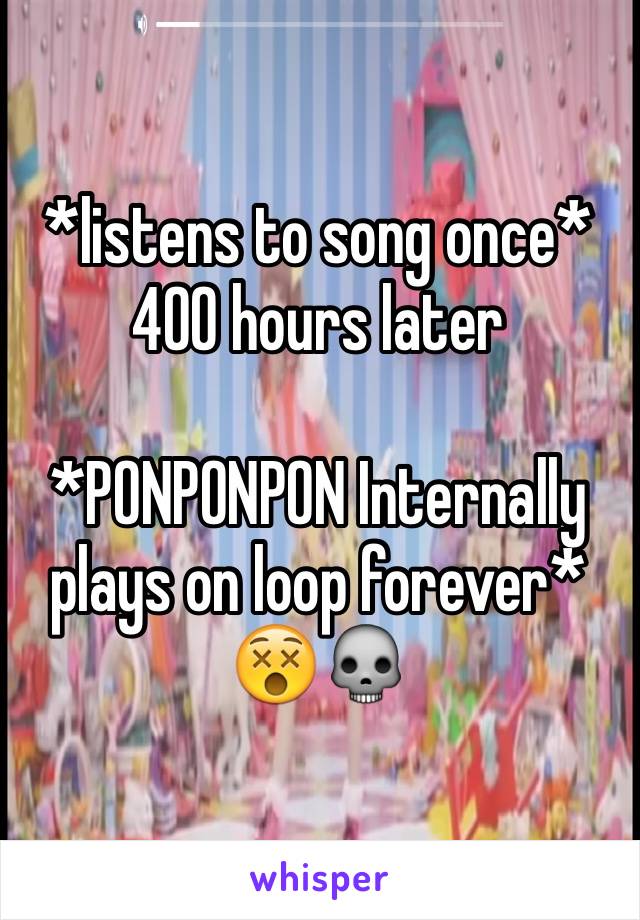 *listens to song once*
400 hours later

*PONPONPON Internally plays on loop forever*
😵💀