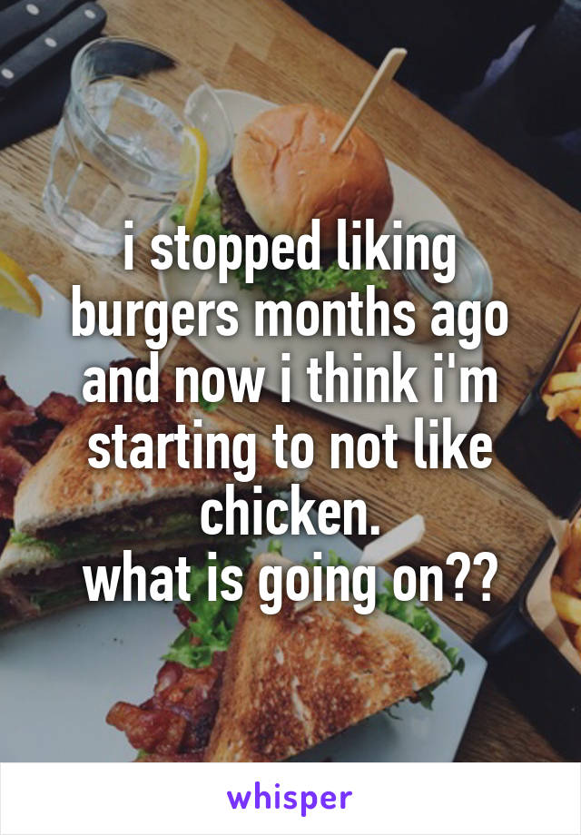 i stopped liking burgers months ago and now i think i'm starting to not like chicken.
what is going on??