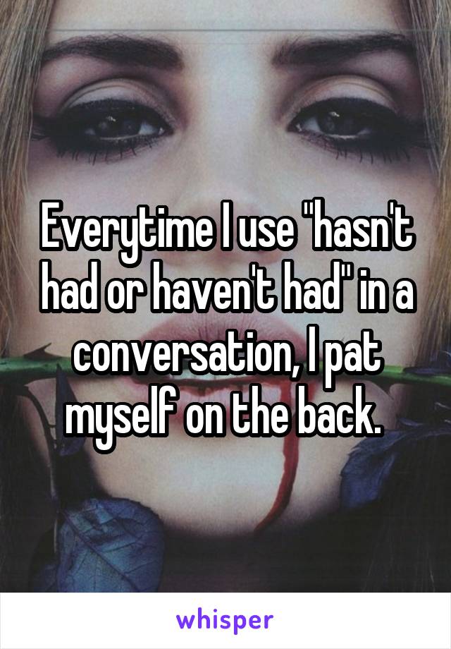 Everytime I use "hasn't had or haven't had" in a conversation, I pat myself on the back. 