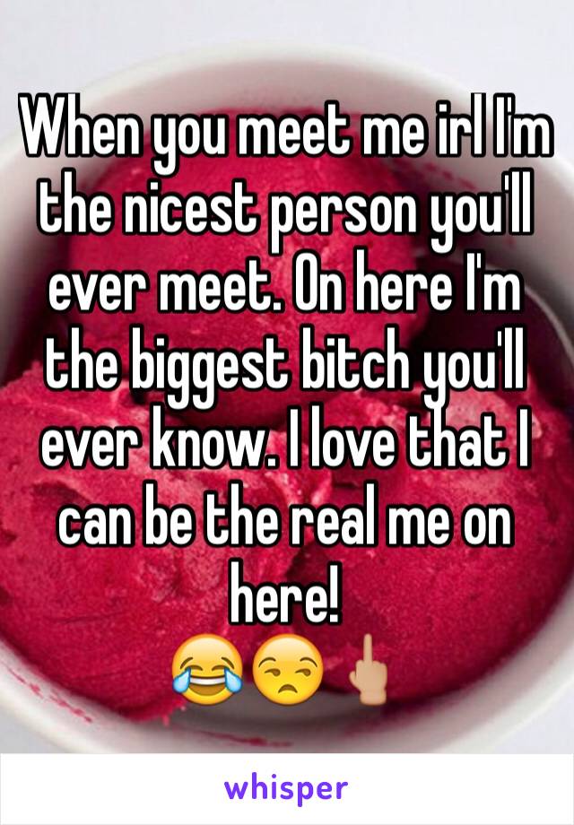 When you meet me irl I'm the nicest person you'll ever meet. On here I'm the biggest bitch you'll ever know. I love that I can be the real me on here! 
😂😒🖕🏼