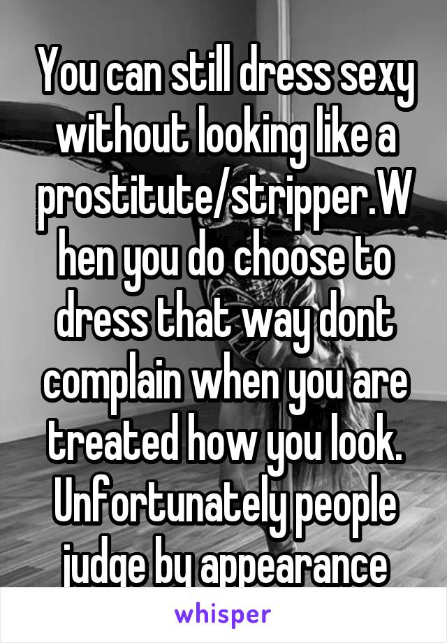 You can still dress sexy without looking like a prostitute/stripper.When you do choose to dress that way dont complain when you are treated how you look. Unfortunately people judge by appearance