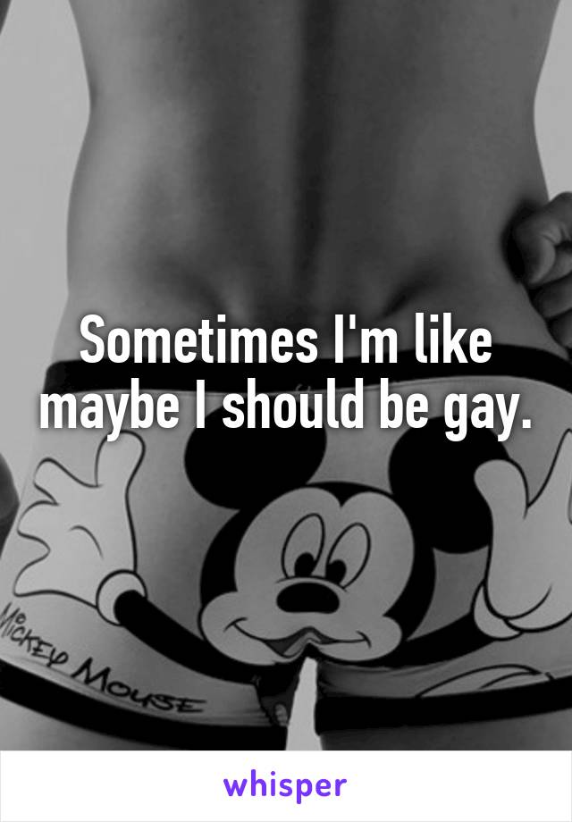 Sometimes I'm like maybe I should be gay. 