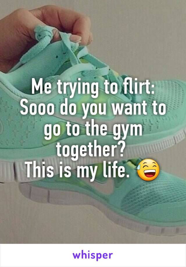 Me trying to flirt: Sooo do you want to go to the gym together? 
This is my life. 😅