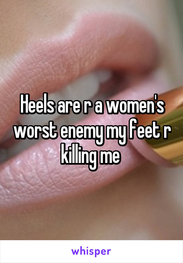 Heels are r a women's worst enemy my feet r killing me 