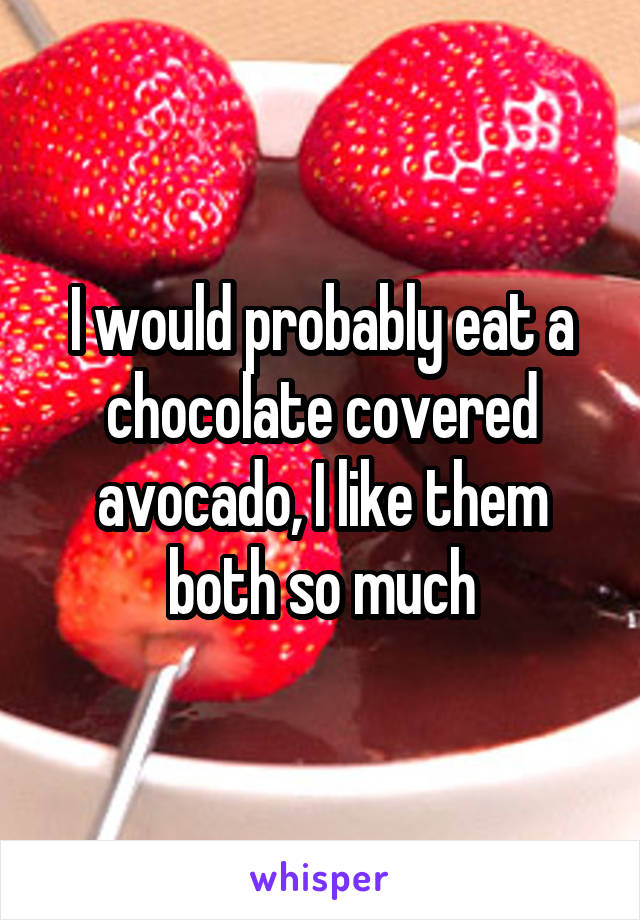 I would probably eat a chocolate covered avocado, I like them both so much