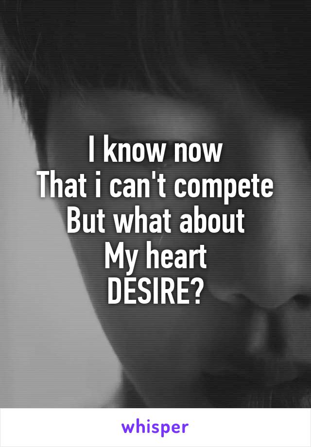 I know now
That i can't compete
But what about
My heart
DESIRE?