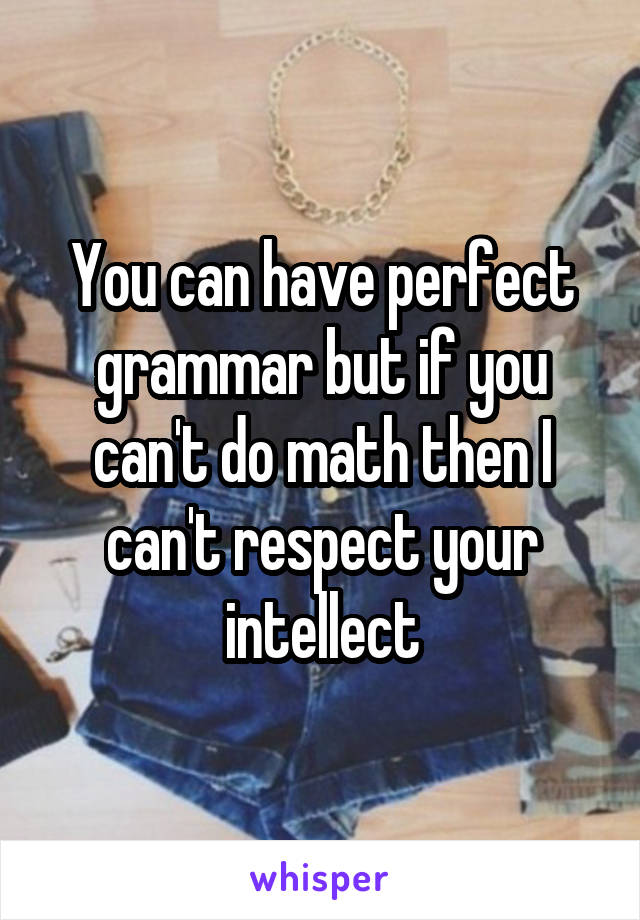 You can have perfect grammar but if you can't do math then I can't respect your intellect