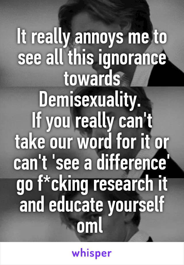 It really annoys me to see all this ignorance towards Demisexuality. 
If you really can't take our word for it or can't 'see a difference' go f*cking research it and educate yourself oml 