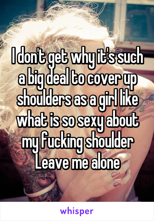 I don't get why it's such a big deal to cover up shoulders as a girl like what is so sexy about my fucking shoulder
Leave me alone