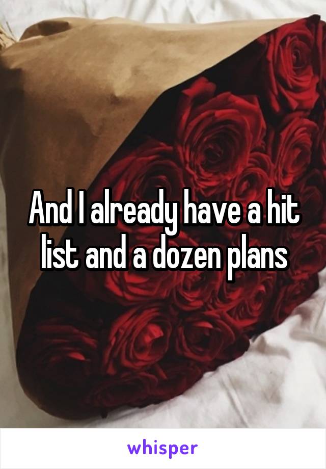 And I already have a hit list and a dozen plans