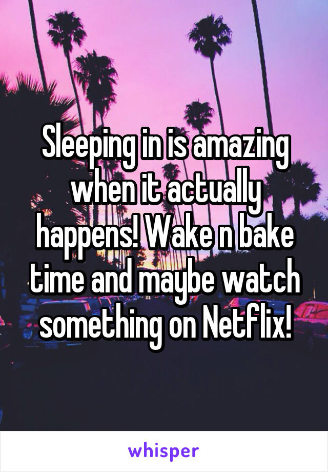 Sleeping in is amazing when it actually happens! Wake n bake time and maybe watch something on Netflix!