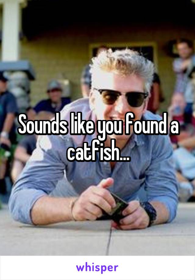 Sounds like you found a catfish...