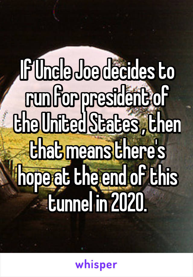 If Uncle Joe decides to run for president of the United States , then that means there's hope at the end of this tunnel in 2020.