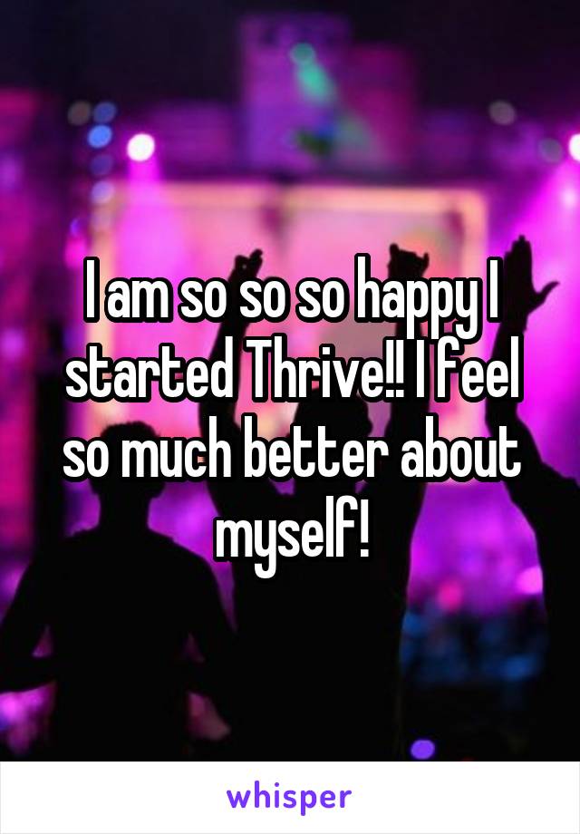 I am so so so happy I started Thrive!! I feel so much better about myself!