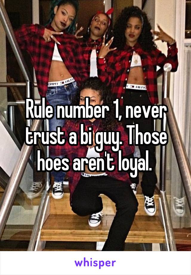 Rule number 1, never trust a bi guy. Those hoes aren't loyal. 