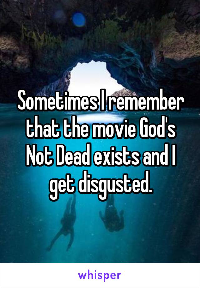 Sometimes I remember that the movie God's Not Dead exists and I get disgusted.