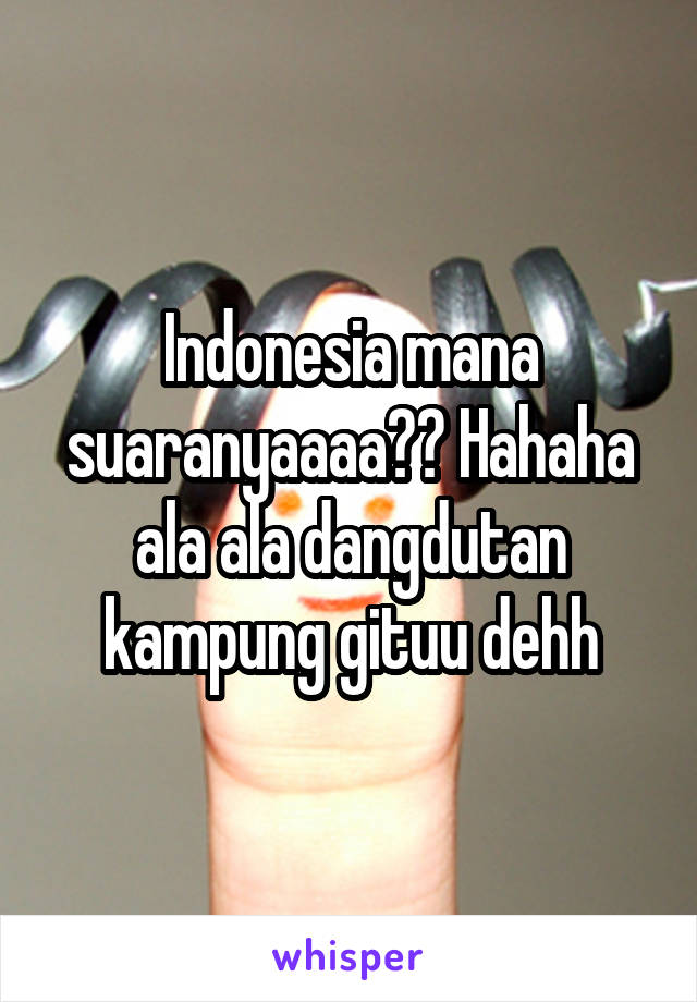 Indonesia mana suaranyaaaa?? Hahaha ala ala dangdutan kampung gituu dehh