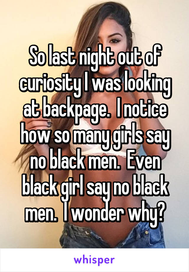 So last night out of curiosity I was looking at backpage.  I notice how so many girls say no black men.  Even black girl say no black men.  I wonder why?