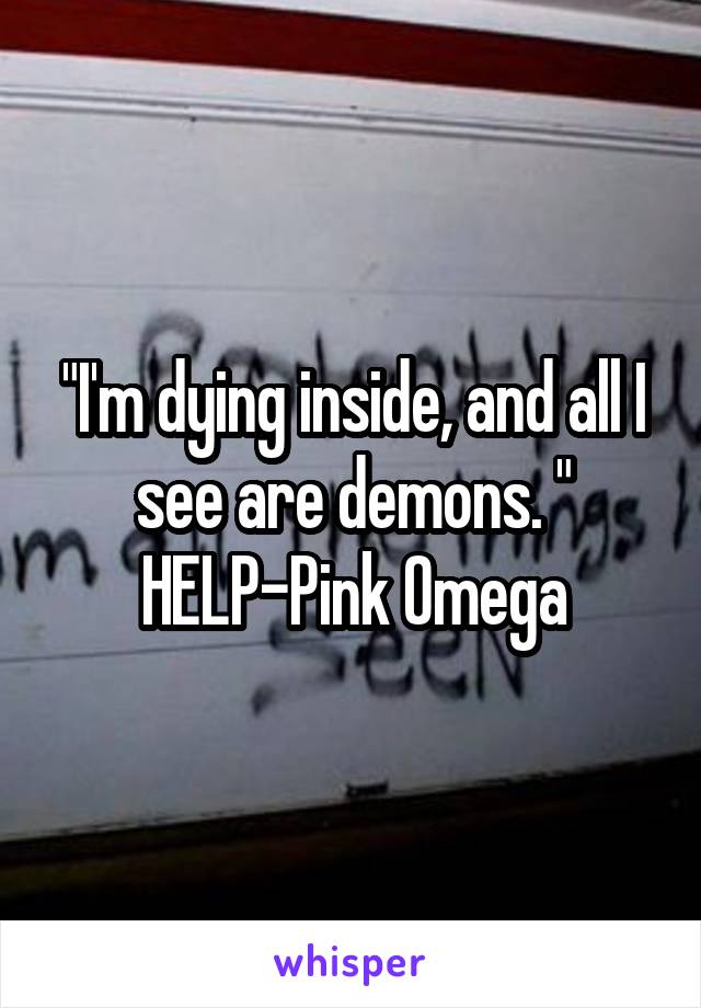 "I'm dying inside, and all I see are demons. "
HELP-Pink Omega