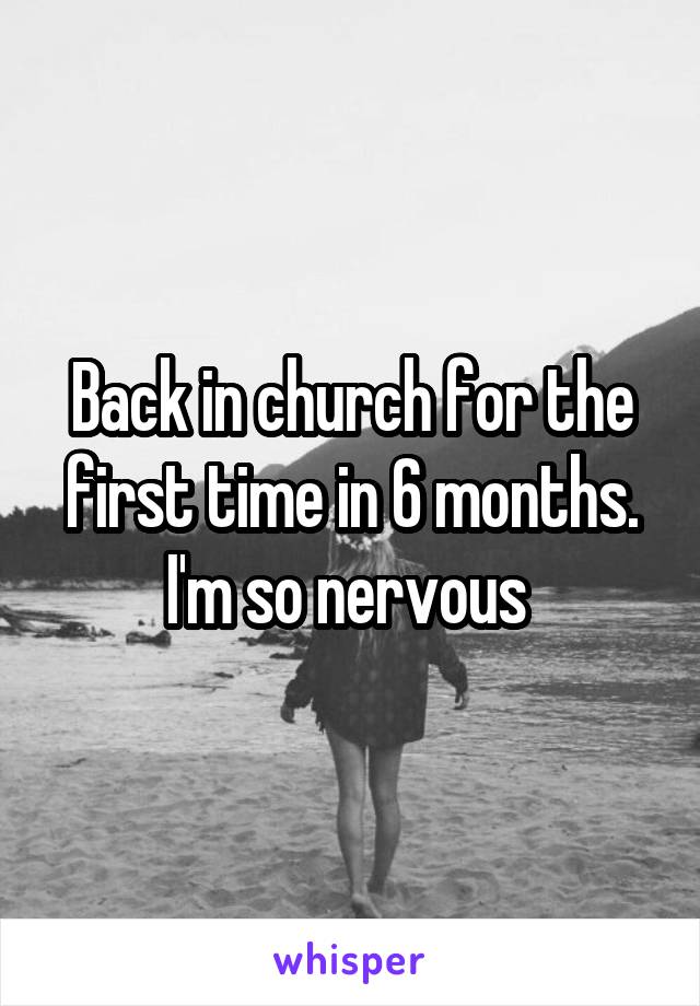 Back in church for the first time in 6 months. I'm so nervous 