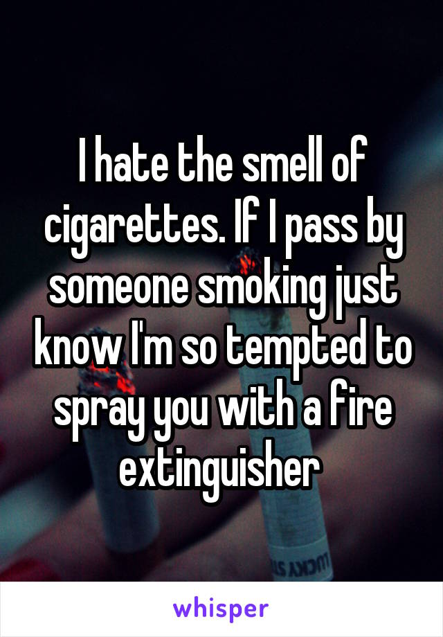 I hate the smell of cigarettes. If I pass by someone smoking just know I'm so tempted to spray you with a fire extinguisher 