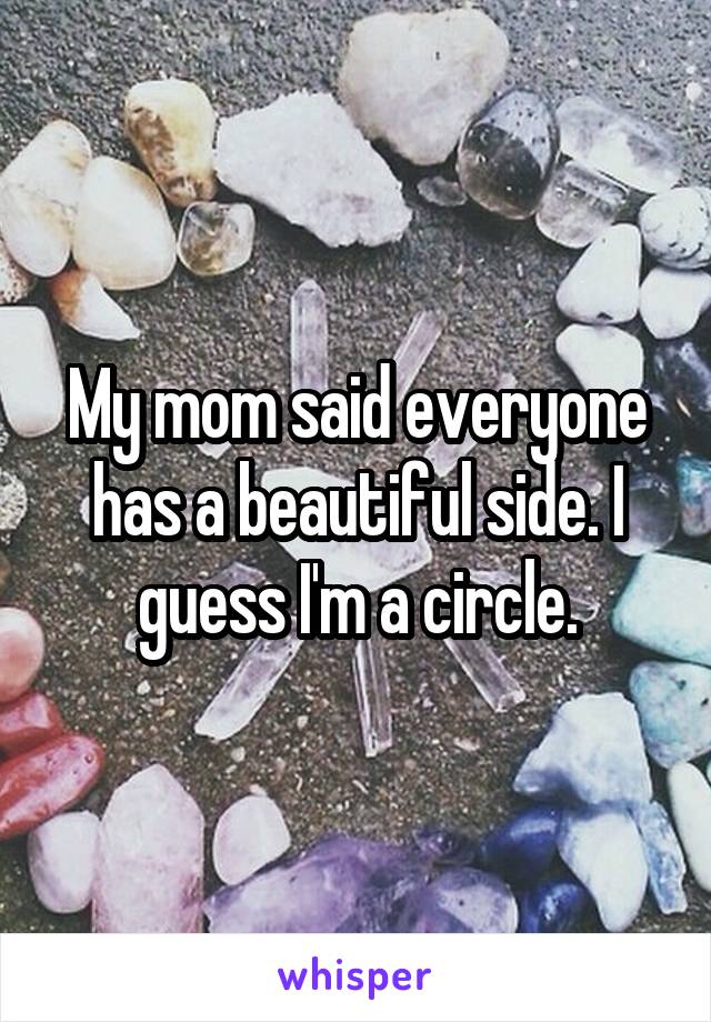 My mom said everyone has a beautiful side. I guess I'm a circle.