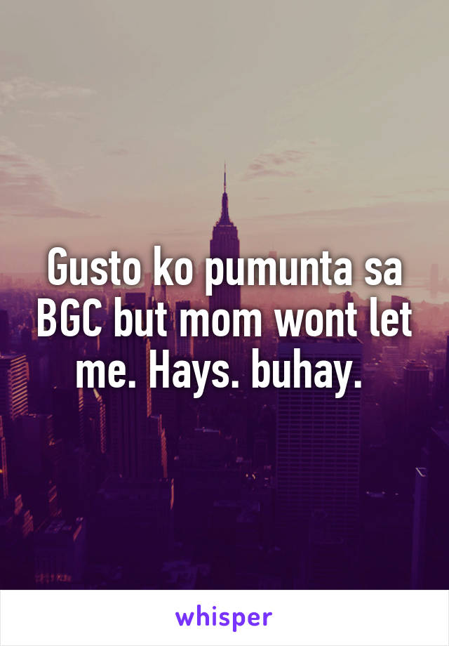 Gusto ko pumunta sa BGC but mom wont let me. Hays. buhay. 