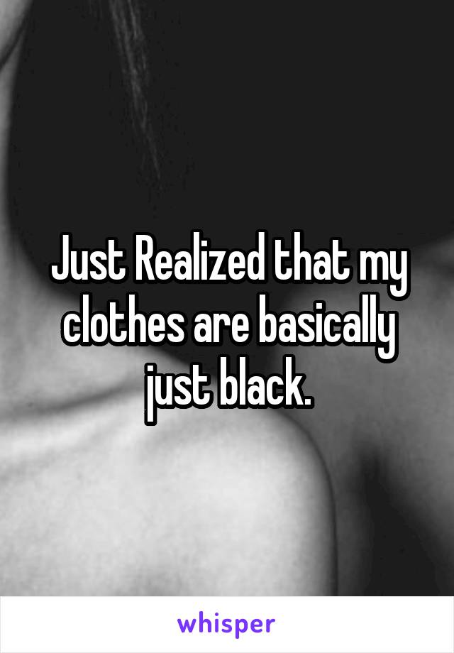 Just Realized that my clothes are basically just black.