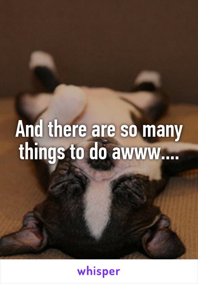 And there are so many things to do awww....