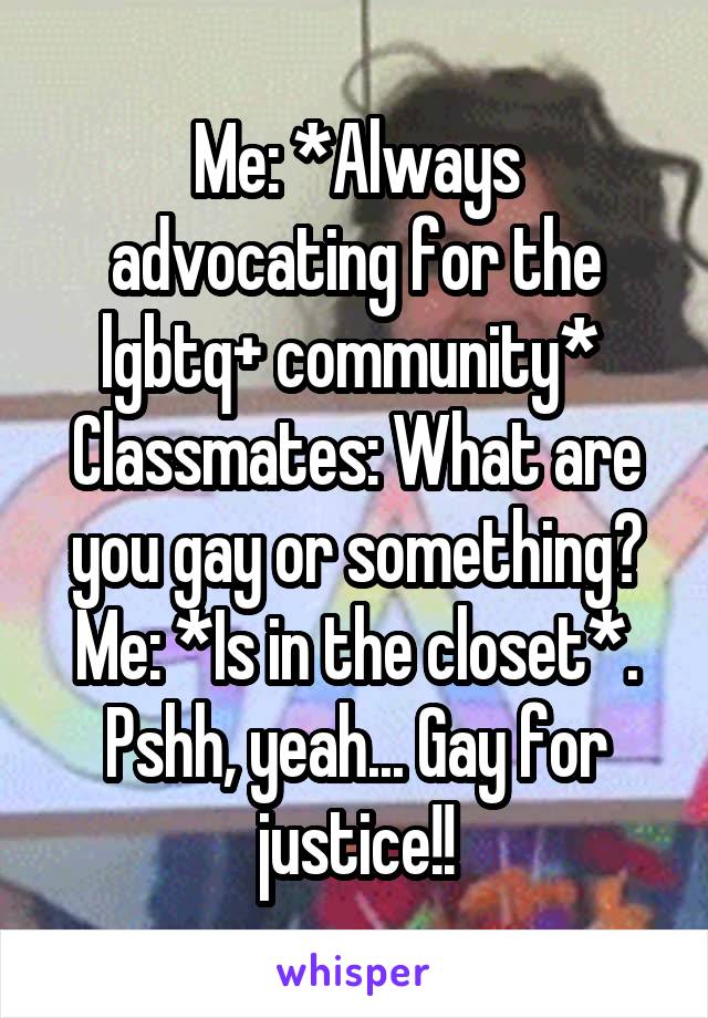 Me: *Always advocating for the lgbtq+ community* 
Classmates: What are you gay or something?
Me: *Is in the closet*. Pshh, yeah... Gay for justice!!