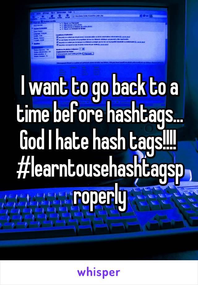 I want to go back to a time before hashtags... God I hate hash tags!!!!  #learntousehashtagsproperly