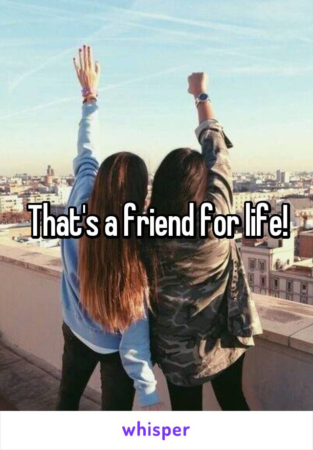 That's a friend for life!