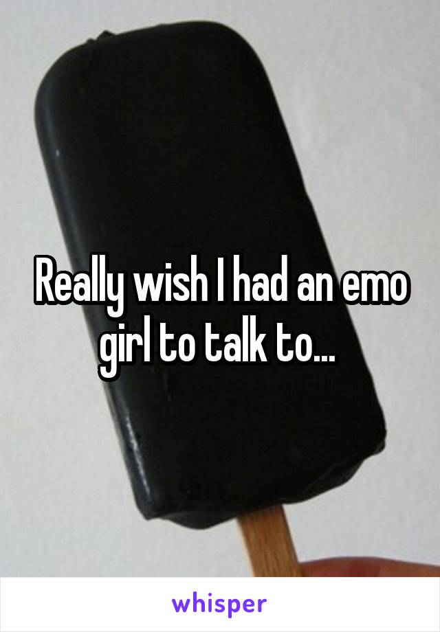 Really wish I had an emo girl to talk to... 