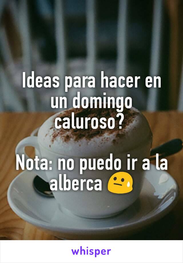 Ideas para hacer en un domingo caluroso? 

Nota: no puedo ir a la alberca 😓