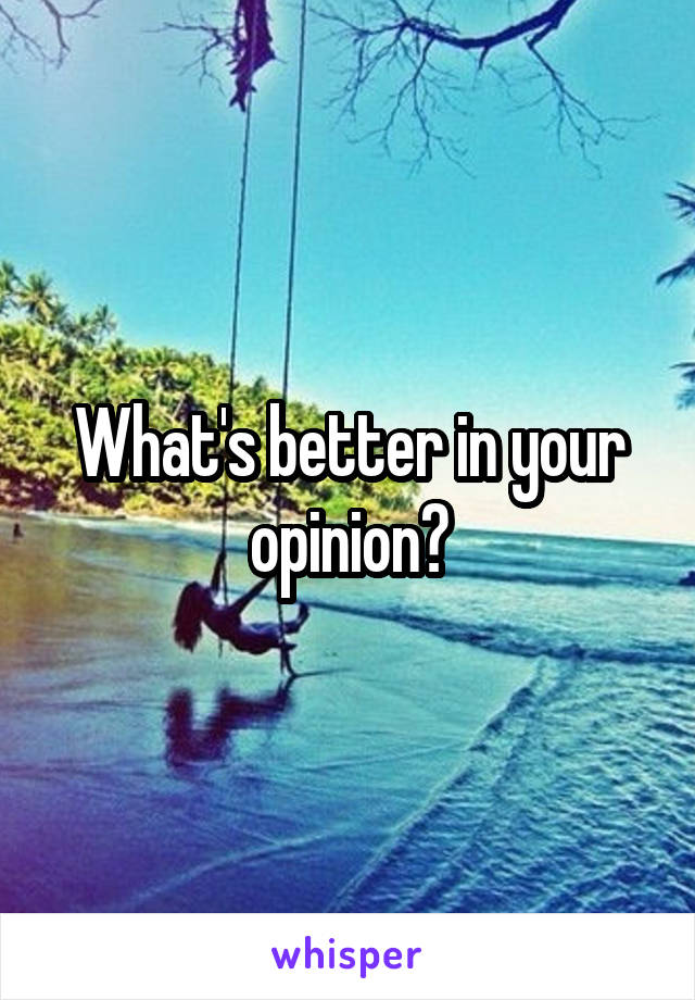 What's better in your opinion?