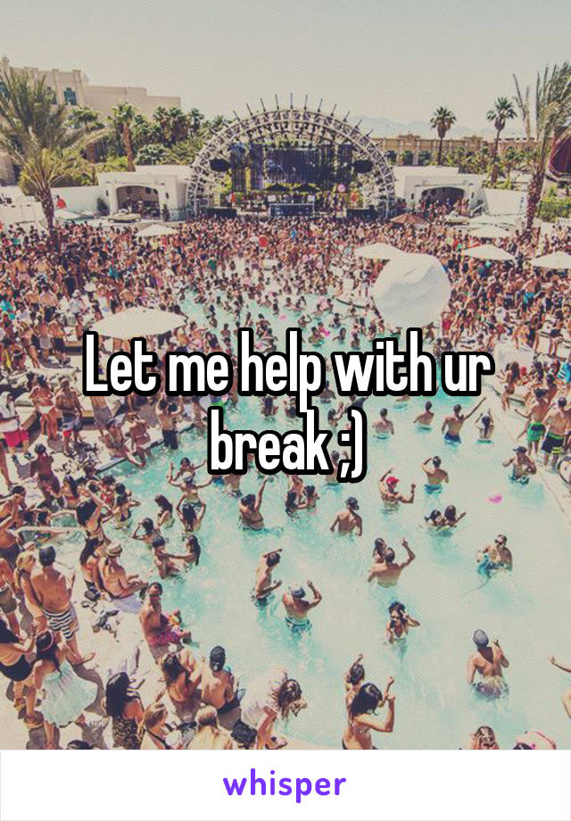 Let me help with ur break ;)