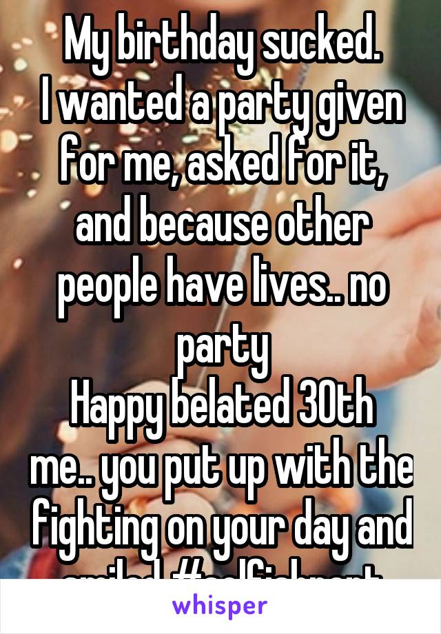 My birthday sucked.
I wanted a party given for me, asked for it, and because other people have lives.. no party
Happy belated 30th me.. you put up with the fighting on your day and smiled #selfishrant