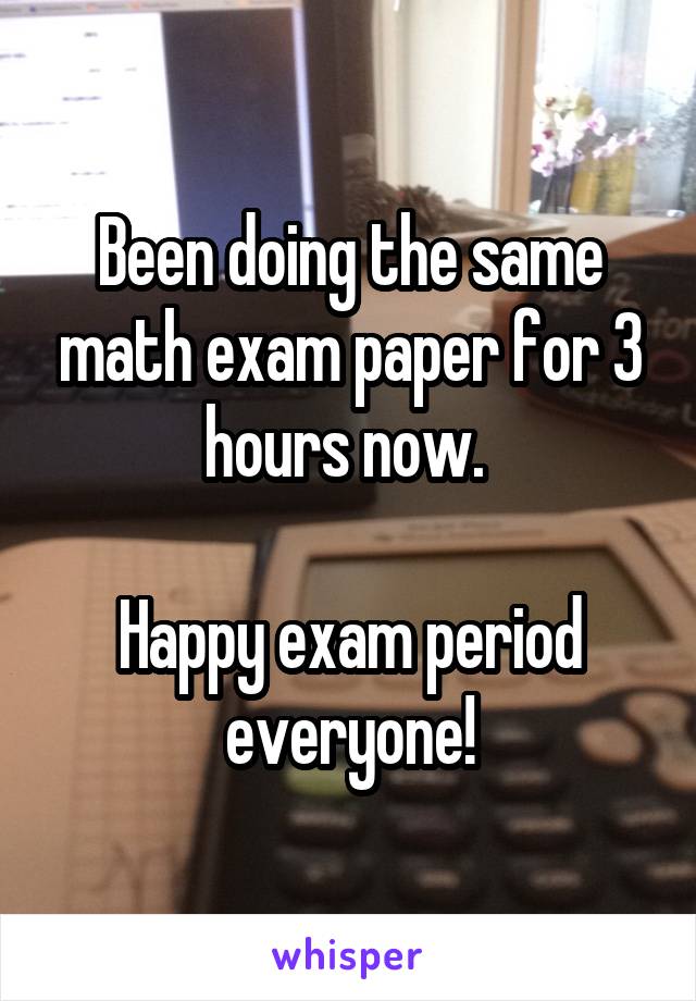 Been doing the same math exam paper for 3 hours now. 

Happy exam period everyone!