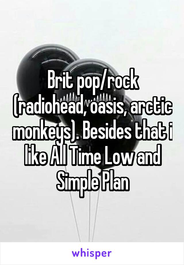 Brit pop/rock (radiohead, oasis, arctic monkeys). Besides that i like All Time Low and Simple Plan