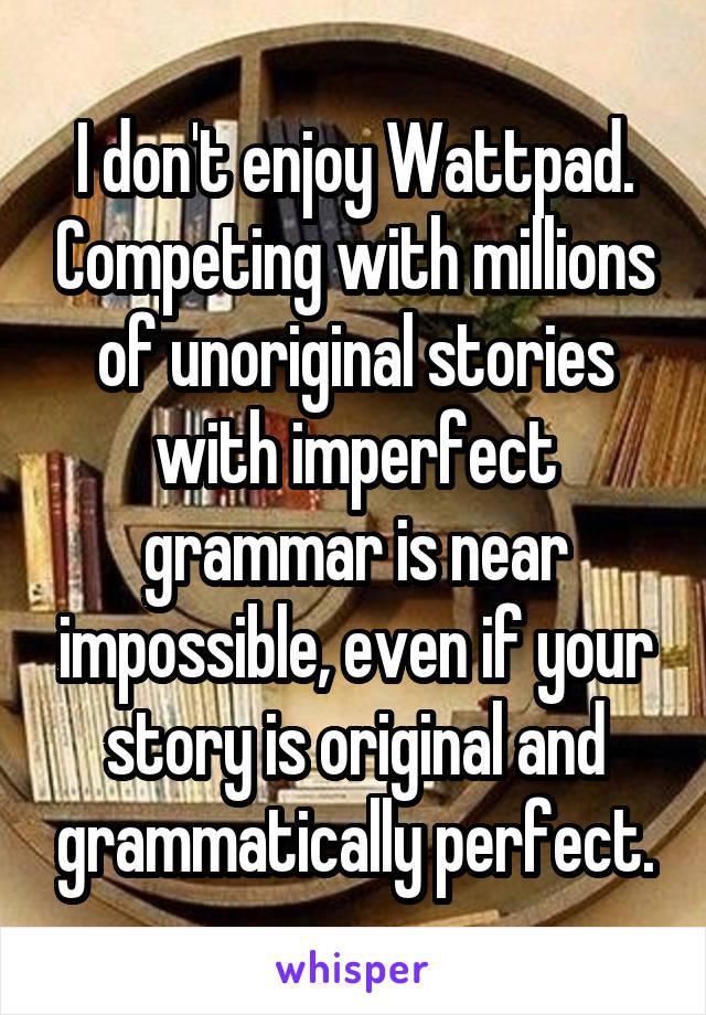 I don't enjoy Wattpad. Competing with millions of unoriginal stories with imperfect grammar is near impossible, even if your story is original and grammatically perfect.