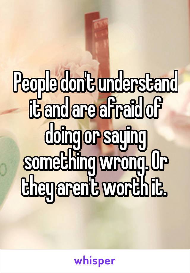 People don't understand it and are afraid of doing or saying something wrong. Or they aren't worth it. 